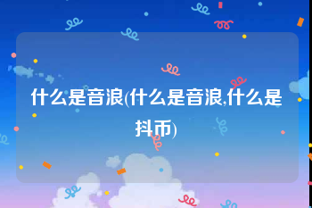什么是音浪(什么是音浪,什么是抖币)