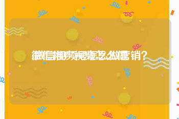 微信推广视频怎么做
:微信视频号怎么做营销？