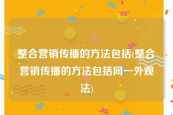 整合营销传播的方法包括(整合营销传播的方法包括同一外观法)