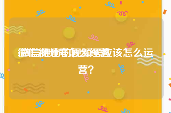 微信视频号怎么经营
:微信推出的视频号应该怎么运营？