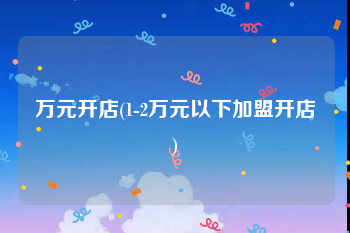 万元开店(1-2万元以下加盟开店)
