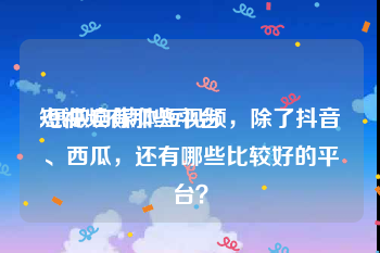 短视频有那些平台
:想做自媒体短视频，除了抖音、西瓜，还有哪些比较好的平台？