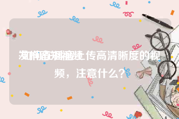 发抖音短视频
:如何在抖音上传高清晰度的视频，注意什么？