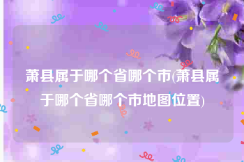 萧县属于哪个省哪个市(萧县属于哪个省哪个市地图位置)