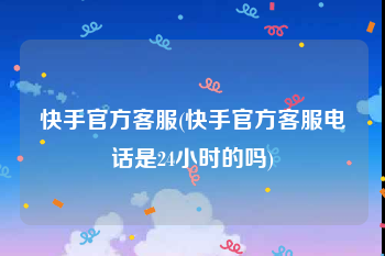 快手官方客服(快手官方客服电话是24小时的吗)