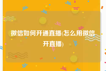 微信如何开通直播(怎么用微信开直播)