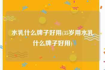 水乳什么牌子好用(35岁用水乳什么牌子好用)