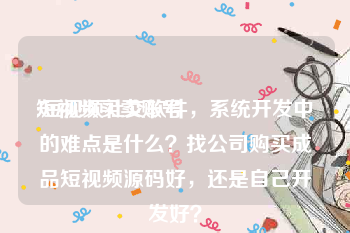 短视频买卖账号
:短视频社交软件，系统开发中的难点是什么？找公司购买成品短视频源码好，还是自己开发好？