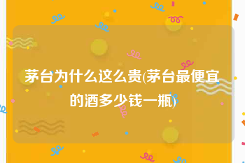 茅台为什么这么贵(茅台最便宜的酒多少钱一瓶)