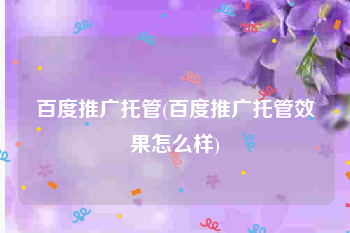 百度推广托管(百度推广托管效果怎么样)