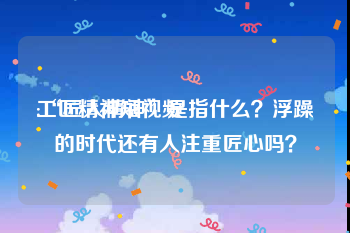 工匠精神短视频
:“匠人精神”是指什么？浮躁的时代还有人注重匠心吗？