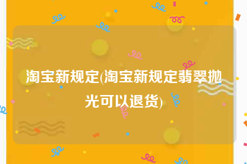淘宝新规定(淘宝新规定翡翠抛光可以退货)