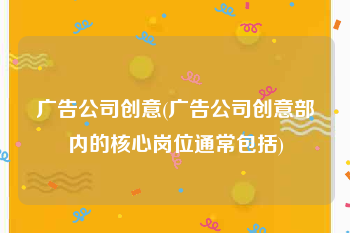 广告公司创意(广告公司创意部内的核心岗位通常包括)