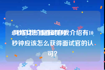 15秒自我介绍短视频
:网络女主播面试自我介绍有10秒钟应该怎么获得面试官的认可？