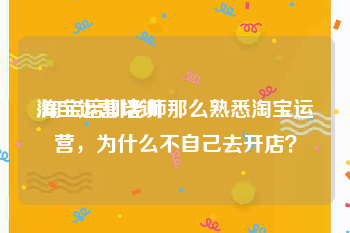淘宝运营培训
:淘宝培训老师那么熟悉淘宝运营,为什么不自己去开店?
