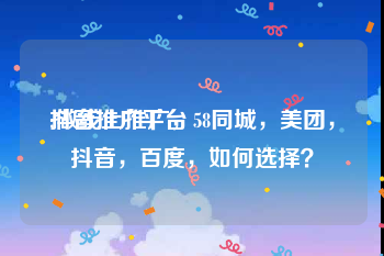抖音推广平台:做线上推广，58同城，美团，抖音，百度，如何选择？