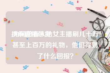 拆解直播带货:为何总有人给女主播刷几十万甚至上百万的礼物，他们得到了什么回报？