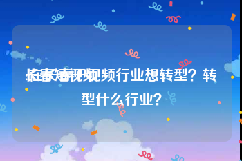 长春短视频
:在长春干视频行业想转型？转型什么行业？