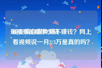 短视频能赚多少钱
:现在做自媒体赚不赚钱？网上看视频说一月2/3万是真的吗？