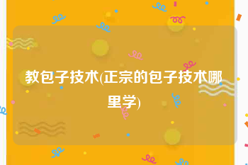 教包子技术(正宗的包子技术哪里学)