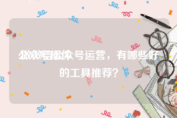 公众号插件
:做微信公众号运营,有哪些好的工具推荐?