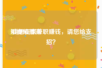 短视频推流
:我想在家兼职赚钱，请您给支招？