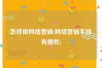 怎样做网络营销(网络营销手段有哪些)
