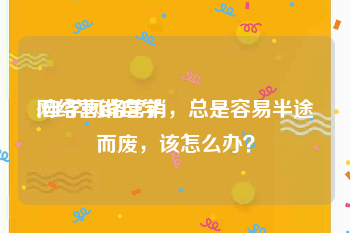 网络营销自学:自学网络营销，总是容易半途而废，该怎么办？