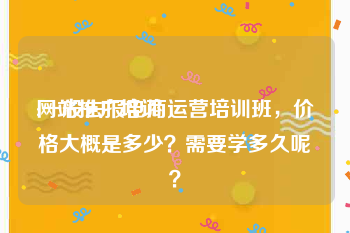 网站推广培训:一般去报电商运营培训班，价格大概是多少？需要学多久呢？