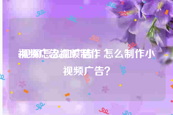 视频广告视频制作
:视频怎么加广告，怎么制作小视频广告？