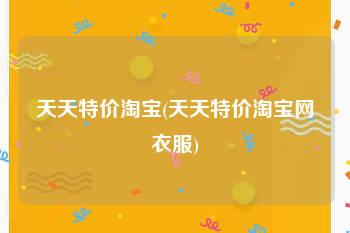 天天特价淘宝(天天特价淘宝网衣服)
