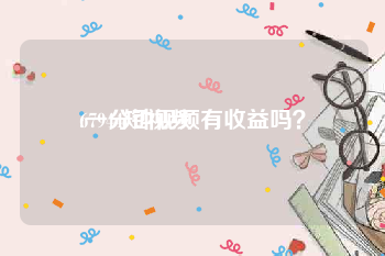 67944短视频
:一分钟视频有收益吗？