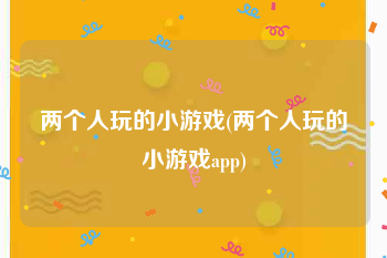 两个人玩的小游戏(两个人玩的小游戏app)