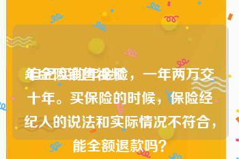 年金险销售视频
:自己买的年金险，一年两万交十年。买保险的时候，保险经纪人的说法和实际情况不符合，能全额退款吗？