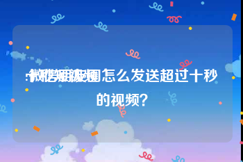 十秒短视频
:微信朋友圈怎么发送超过十秒的视频？