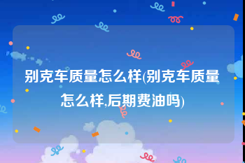 别克车质量怎么样(别克车质量怎么样,后期费油吗)