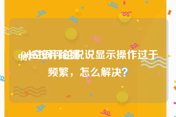 qq长按评论键
:QQ空间评论说说显示操作过于频繁,怎么解决?
