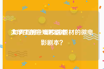 大学生创意短片剧本
:如何写好一部校园题材的微电影剧本？