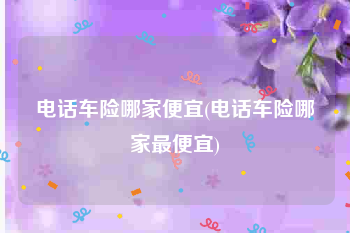 电话车险哪家便宜(电话车险哪家最便宜)