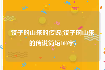 饺子的由来的传说(饺子的由来的传说简短100字)