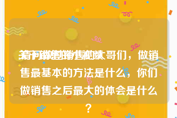 关于销售的小视频
:请问做过销售的大哥们，做销售最基本的方法是什么，你们做销售之后最大的体会是什么？