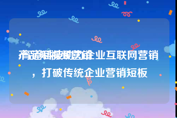 产品短视频营销
:育道科技助力企业互联网营销，打破传统企业营销短板