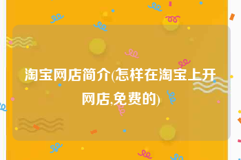 淘宝网店简介(怎样在淘宝上开网店,免费的)