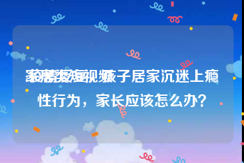 家居类短视频
:疫情反复，孩子居家沉迷上瘾性行为，家长应该怎么办？