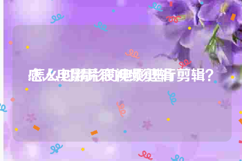 感人电影片段视频剪辑
:怎么对精彩的电影进行剪辑？