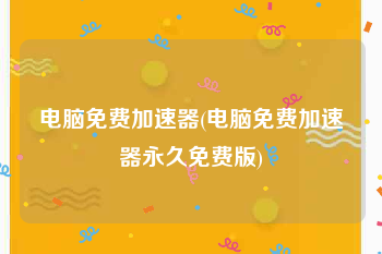 电脑免费加速器(电脑免费加速器永久免费版)