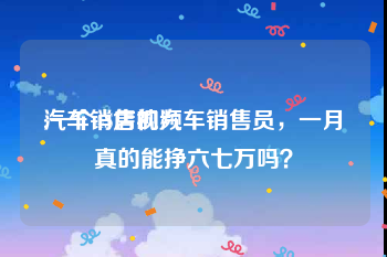 汽车销售视频
:一个4S店的汽车销售员，一月真的能挣六七万吗？