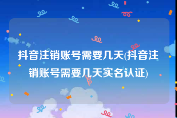 抖音注销账号需要几天(抖音注销账号需要几天实名认证)