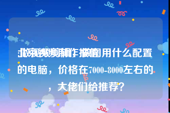 北京视频制作报价
:做视频剪辑，做图用什么配置的电脑，价格在7000-8000左右的，大佬们给推荐？