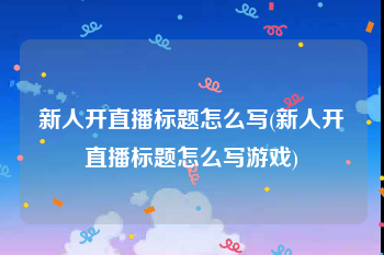 新人开直播标题怎么写(新人开直播标题怎么写游戏)